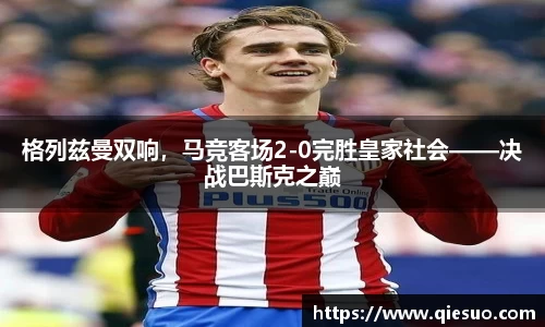格列兹曼双响，马竞客场2-0完胜皇家社会——决战巴斯克之巅