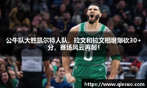 公牛队大胜凯尔特人队，拉文和拉文相继爆砍30+分，赛场风云再起！