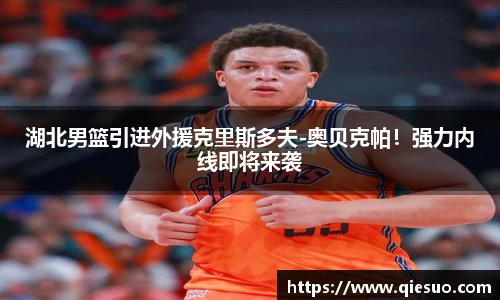 湖北男篮引进外援克里斯多夫-奥贝克帕！强力内线即将来袭