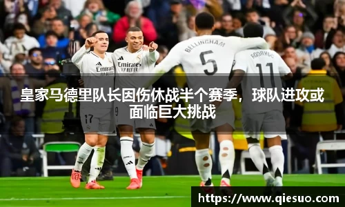 皇家马德里队长因伤休战半个赛季，球队进攻或面临巨大挑战