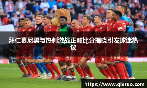 拜仁慕尼黑与热刺激战正酣比分揭晓引发球迷热议